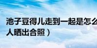 池子豆得儿走到一起是怎么回事(表姐曾经两人晒出合照)