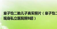 章子怡二胎儿子真实照片(章子怡二胎男宝宝是真的吗被曝现身私立医院照B超)