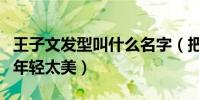 王子文发型叫什么名字(把王子文衬托的非常年轻太美)