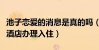 池子恋爱的消息是真的吗(池子和豆得儿同往酒店办理入住)