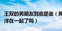王双的男朋友到底是谁(网友:难道真的和杨洋在一起了吗)