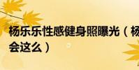 杨乐乐性感健身照曝光(杨乐乐的身材为什么会这么)