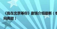 《我在北京等你》剧情介绍最新(李易峰追爱江疏影剧集走向高甜)