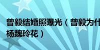 曾毅结婚照曝光(曾毅为什么不娶自己的搭档杨魏玲花)