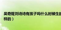 吴奇隆刘诗诗有孩子吗什么时候生的(两人情感历程是怎么样的)