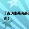 千古玦尘芜浣是谁扮演的（芜浣是好是坏为啥要害月弥和上古）
