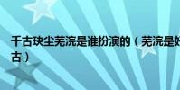 千古玦尘芜浣是谁扮演的(芜浣是好是坏为啥要害月弥和上古)