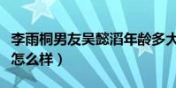李雨桐男友吴懿滔年龄多大(和前任薛之谦比怎么样)