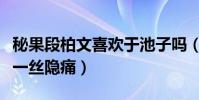 秘果段柏文喜欢于池子吗(每个人的青春都有一丝隐痛)