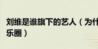 刘维是谁旗下的艺人(为什么宣布暂时退出娱乐圈)