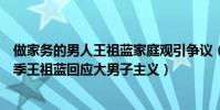 做家务的男人王祖蓝家庭观引争议(《做家务的男人》第二季王祖蓝回应大男子主义)
