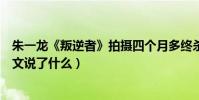 朱一龙《叛逆者》拍摄四个月多终杀青(演员朱一龙深夜发文说了什么)