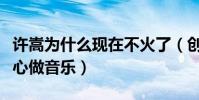 许嵩为什么现在不火了(创作天才的许嵩只安心做音乐)