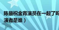 陈最祝金宵演员在一起了吗(陈最与祝今宵扮演者是谁)