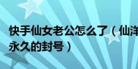 快手仙女老公怎么了(仙洋做了什么会被快手永久的封号)