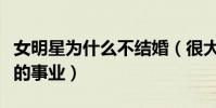 女明星为什么不结婚(很大程度上影响到自己的事业)