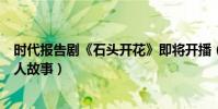 时代报告剧《石头开花》即将开播(马天宇耿直村官演绎动人故事)