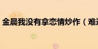 金晨我没有拿恋情炒作(难道金晨又恋爱了)