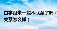 白宇跟朱一龙不联系了吗(白宇和朱一龙现在关系怎么样)