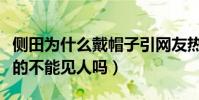 侧田为什么戴帽子引网友热议(难道他的头真的不能见人吗)