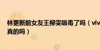 林更新前女友王柳雯吸毒了吗(vivi王柳雯被曝吸毒丑闻是真的吗)