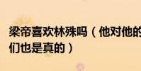 梁帝喜欢林殊吗(他对他的疼爱是真的怀疑他们也是真的)