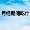 月经期间吃什么菜好（月经期间吃什么菜好）