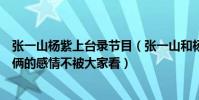 张一山杨紫上台录节目(张一山和杨紫是情侣关系吗为啥他俩的感情不被大家看)