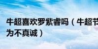 牛超喜欢罗紫睿吗(牛超节目中回答矛盾被认为不真诚)