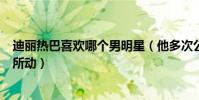 迪丽热巴喜欢哪个男明星(他多次公开场合表白热巴却不为所动)
