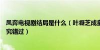 凤弈电视剧结局是什么(叶凝芝成皇上妃子无缘魏广两人终究错过)