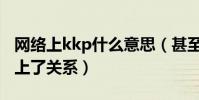 网络上kkp什么意思(甚至kkp还和蔡徐坤扯上了关系)