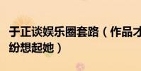 于正谈娱乐圈套路(作品才是王道为何大家纷纷想起她)