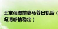 王宝强曝前妻马蓉出轨后(异性缘超好和女友冯清感情稳定)
