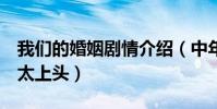 我们的婚姻剧情介绍(中年婚姻关系连刷8集太上头)