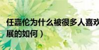 任嘉伦为什么被很多人喜欢(现在的任嘉伦发展的如何)