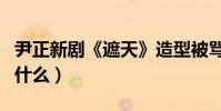 尹正新剧《遮天》造型被骂丑(发文回应说了什么)