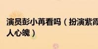 演员彭小苒看吗(扮演紫霞仙子一颦一笑都动人心魄)