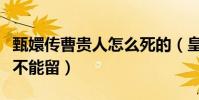 甄嬛传曹贵人怎么死的(皇上太后一直认为她不能留)