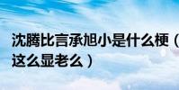 沈腾比言承旭小是什么梗(网友疑惑沈腾真的这么显老么)