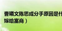 曹曦文陈思成分手原因是什么(与他分手之后嫁给富商)