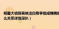 明星大侦探吴映洁白敬亭组成魄魄组合(吴映洁白敬亭是什么关系详情深扒)