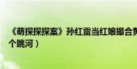 《萌探探探案》孙红雷当红娘撮合黄子韬杨紫(一个撞墙一个跳河)