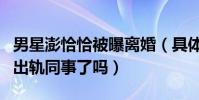 男星澎恰恰被曝离婚(具体怎么回事他真婚内出轨同事了吗)