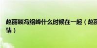 赵丽颖冯绍峰什么时候在一起(赵丽颖冯绍峰合作过哪些详情)