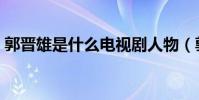 郭晋雄是什么电视剧人物(郭晋雄人物介绍)