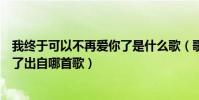 我终于可以不再爱你了是什么歌(歌词我终于可以不再爱你了出自哪首歌)