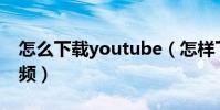 怎么下载youtube(怎样下载YouTube的视频)