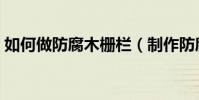 如何做防腐木栅栏(制作防腐木栅栏的方法)