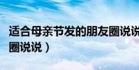 适合母亲节发的朋友圈说说(有关母亲节的发圈说说)